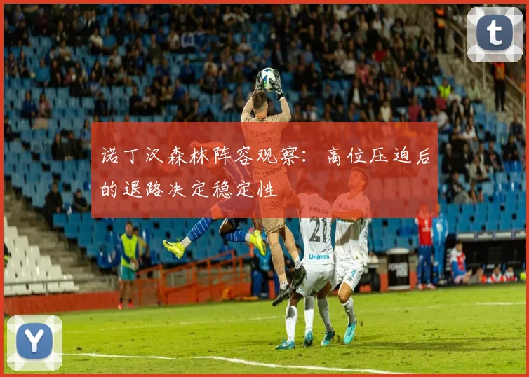 诺丁汉森林阵容观察：高位压迫后的退路决定稳定性