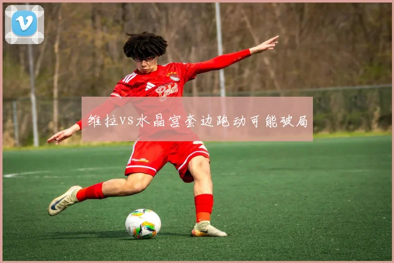 维拉vs水晶宫套边跑动可能破局