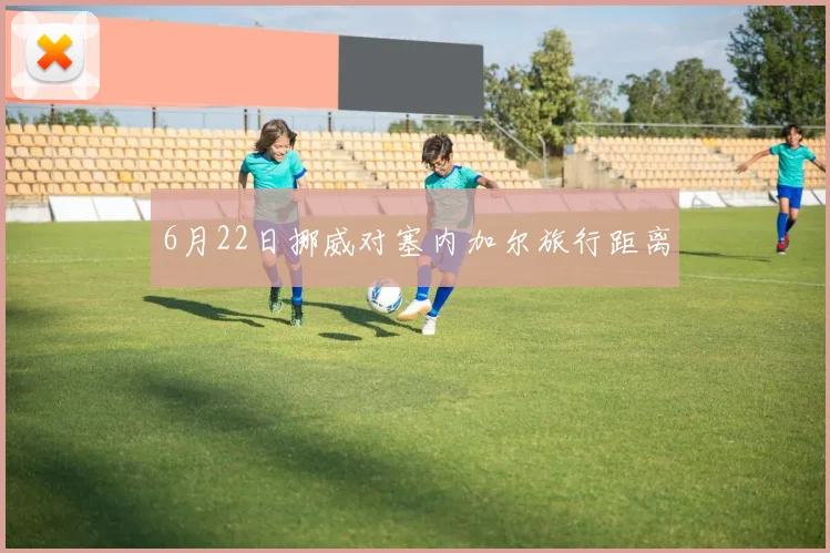 6月22日挪威对塞内加尔旅行距离