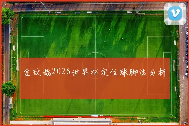 金玟哉2026世界杯定位球脚法分析
