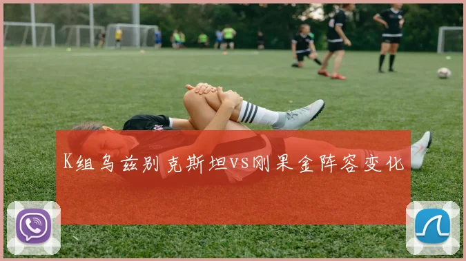K组乌兹别克斯坦vs刚果金阵容变化