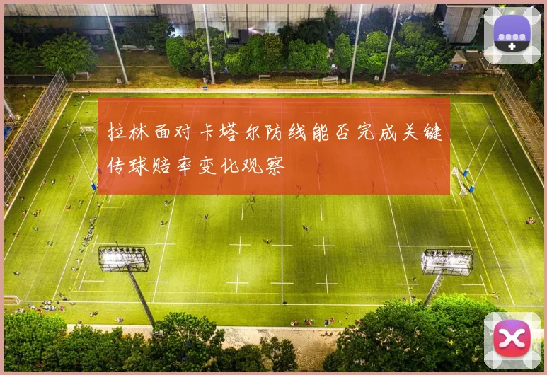 拉林面对卡塔尔防线能否完成关键传球赔率变化观察