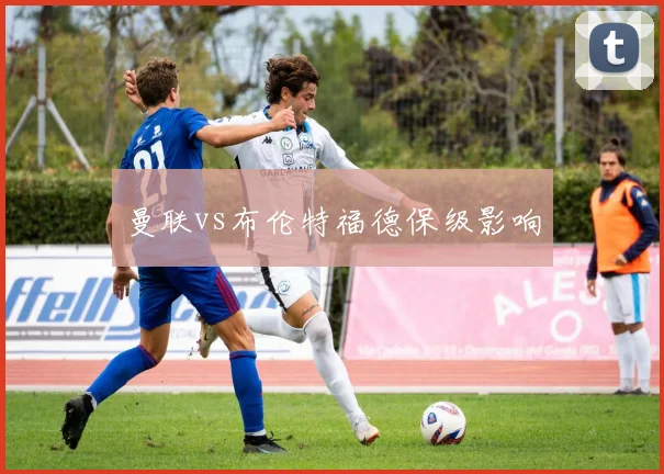 曼联vs布伦特福德保级影响