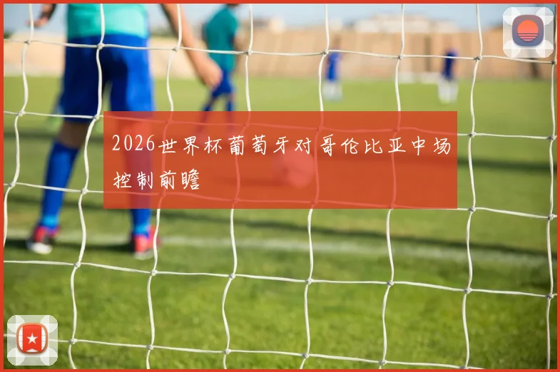 2026世界杯葡萄牙对哥伦比亚中场控制前瞻