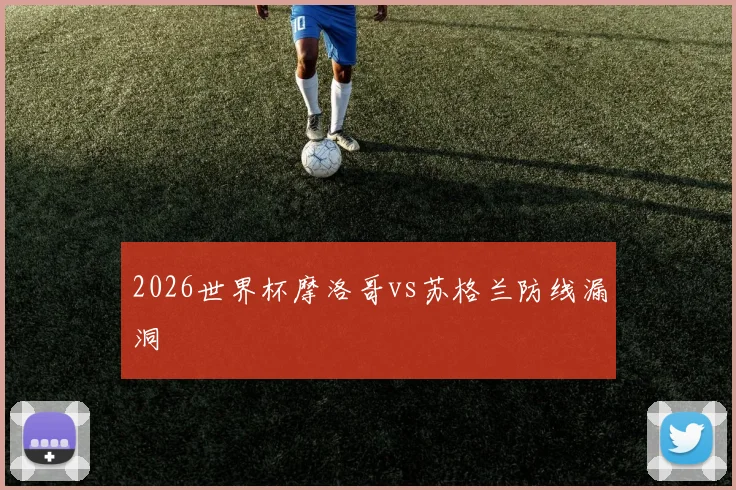 2026世界杯摩洛哥vs苏格兰防线漏洞
