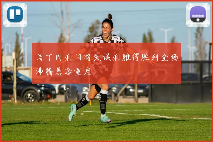 马丁内利门将失误利雅得胜利全场沸腾悬念重启