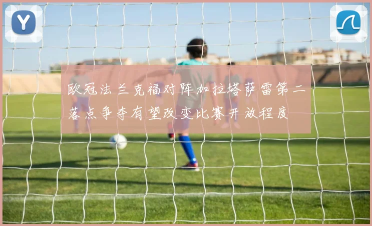欧冠法兰克福对阵加拉塔萨雷第二落点争夺有望改变比赛开放程度