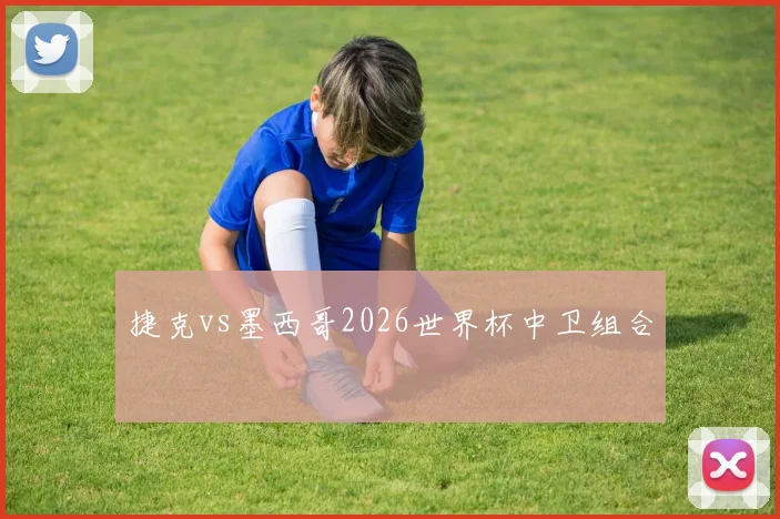 捷克vs墨西哥2026世界杯中卫组合