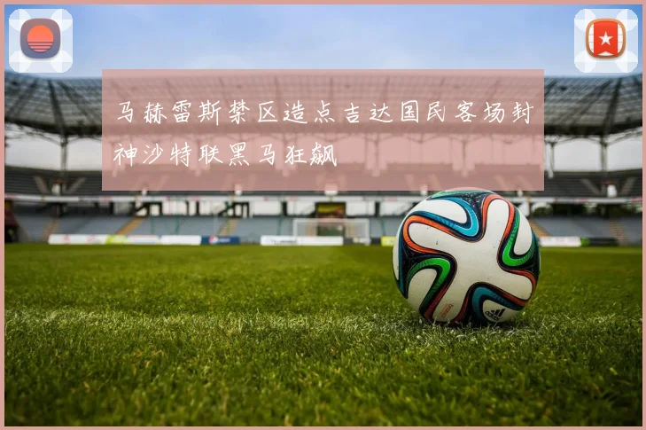 马赫雷斯禁区造点吉达国民客场封神沙特联黑马狂飙