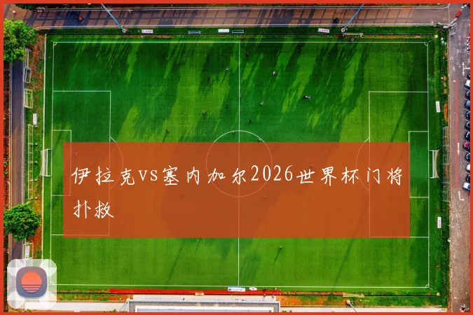 伊拉克vs塞内加尔2026世界杯门将扑救