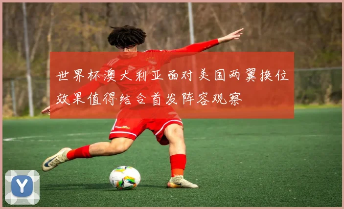 世界杯澳大利亚面对美国两翼换位效果值得结合首发阵容观察