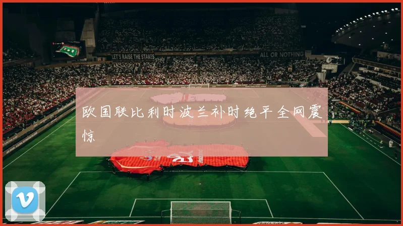 欧国联比利时波兰补时绝平全网震惊