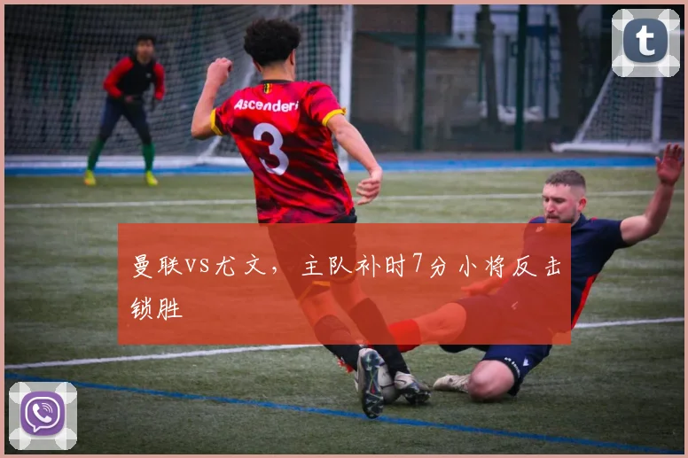 曼联vs尤文，主队补时7分小将反击锁胜