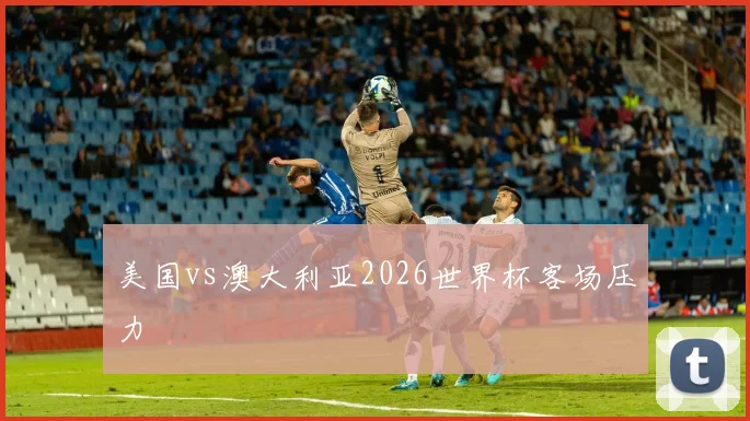 美国vs澳大利亚2026世界杯客场压力