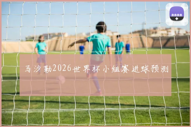 马沙勒2026世界杯小组赛进球预测