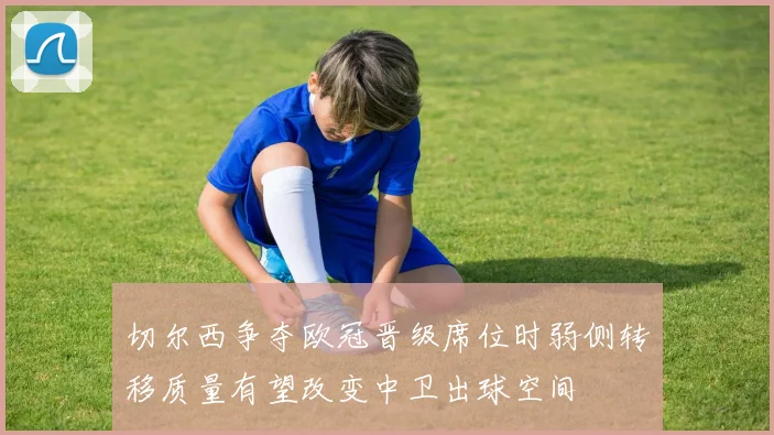 切尔西争夺欧冠晋级席位时弱侧转移质量有望改变中卫出球空间