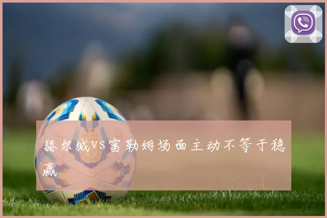 赫尔城vs富勒姆场面主动不等于稳赢