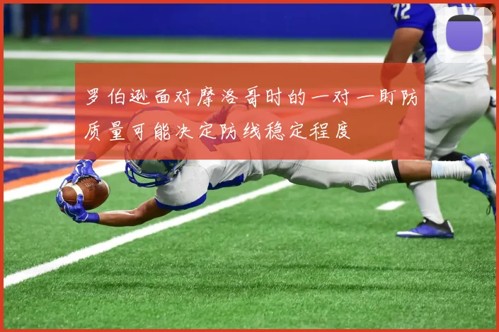 罗伯逊面对摩洛哥时的一对一盯防质量可能决定防线稳定程度