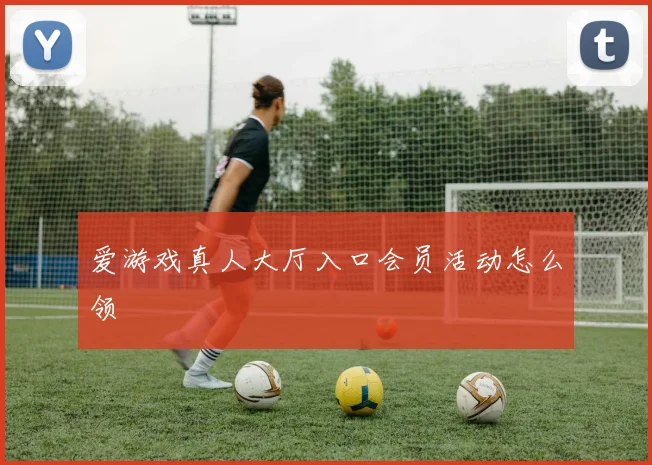 爱游戏真人大厅入口会员活动怎么领