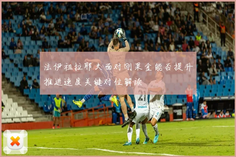 法伊祖拉耶夫面对刚果金能否提升推进速度关键对位解读