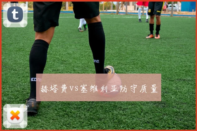 赫塔费vs塞维利亚防守质量