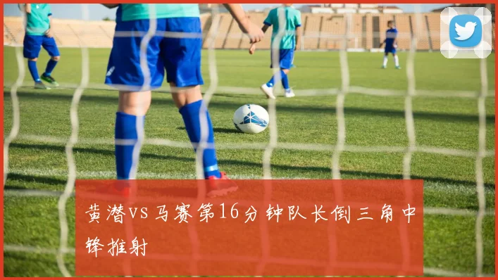 黄潜vs马赛第16分钟队长倒三角中锋推射