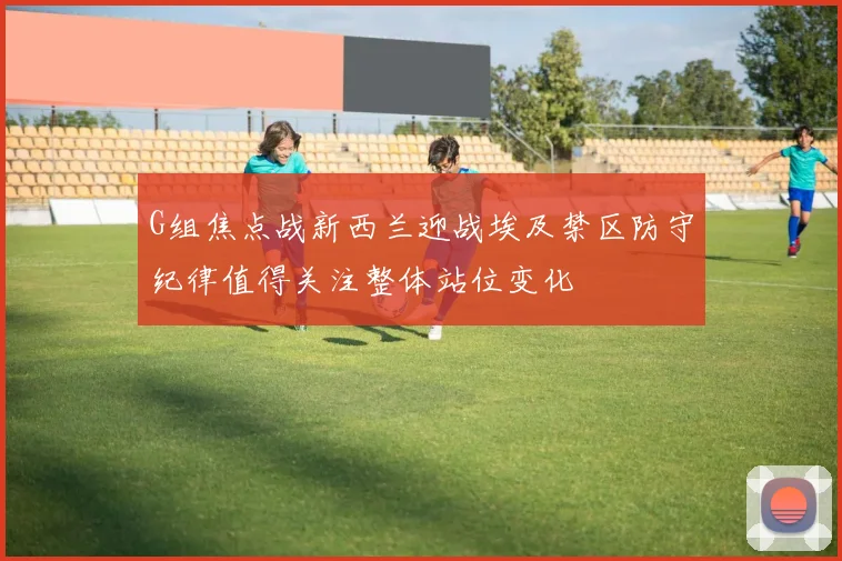 G组焦点战新西兰迎战埃及禁区防守纪律值得关注整体站位变化