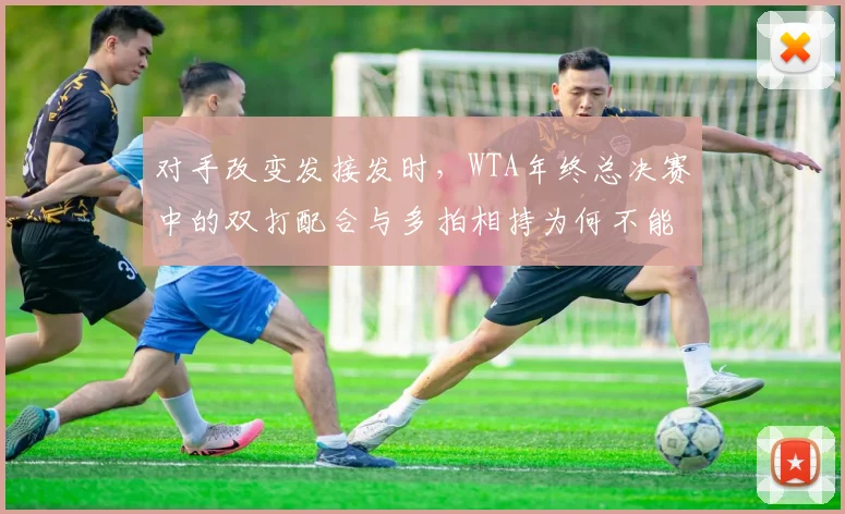 对手改变发接发时，WTA年终总决赛中的双打配合与多拍相持为何不能分开讨论