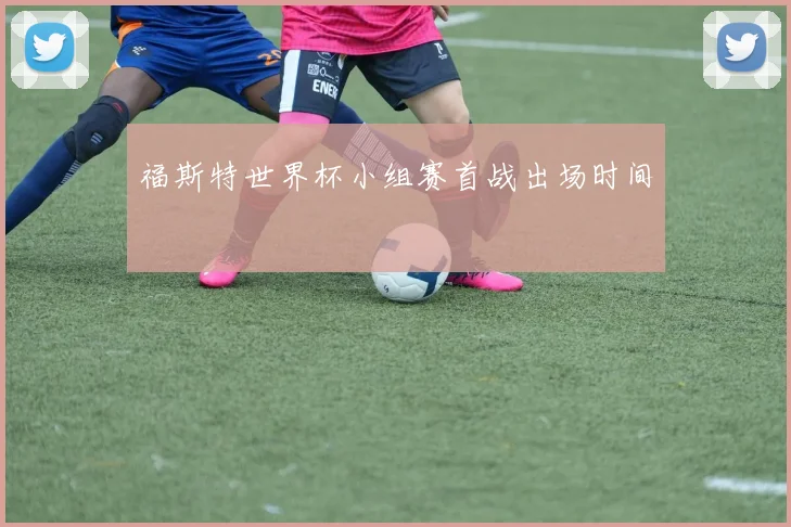 福斯特世界杯小组赛首战出场时间