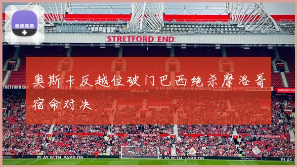 奥斯卡反越位破门巴西绝杀摩洛哥宿命对决