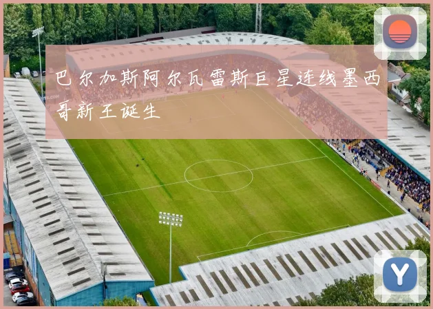 巴尔加斯阿尔瓦雷斯巨星连线墨西哥新王诞生