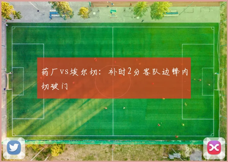 药厂vs埃尔切:补时2分客队边锋内切破门