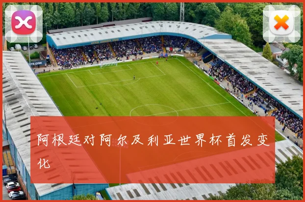 阿根廷对阿尔及利亚世界杯首发变化