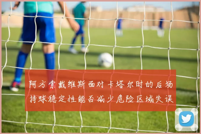 阿方索戴维斯面对卡塔尔时的后场持球稳定性能否减少危险区域失误
