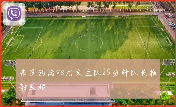 弗罗西诺vs尤文主队29分钟队长推射反超