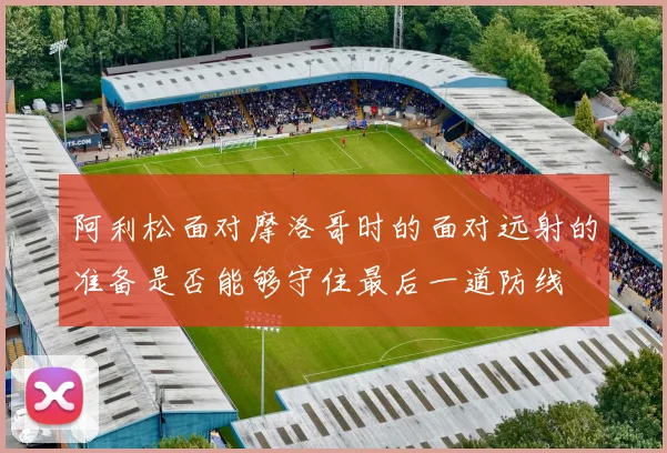 阿利松面对摩洛哥时的面对远射的准备是否能够守住最后一道防线