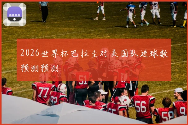2026世界杯巴拉圭对美国队进球数预测预测