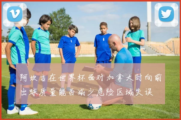 阿坎吉在世界杯面对加拿大时向前出球质量能否减少危险区域失误