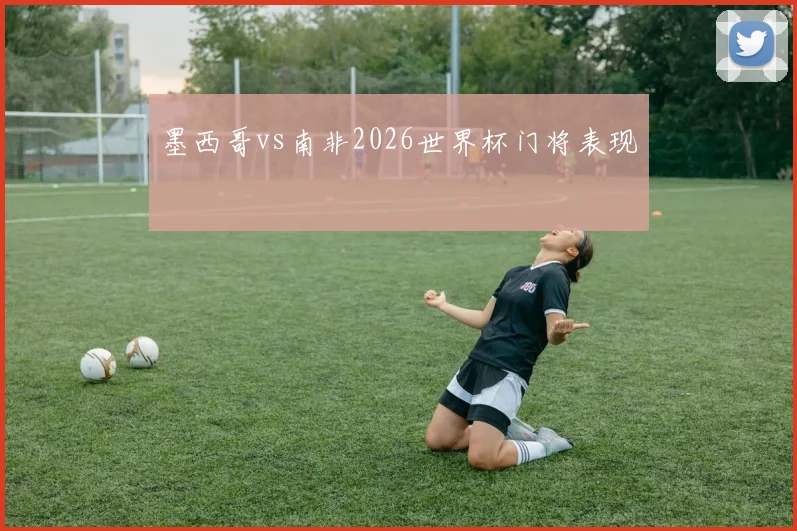 墨西哥vs南非2026世界杯门将表现