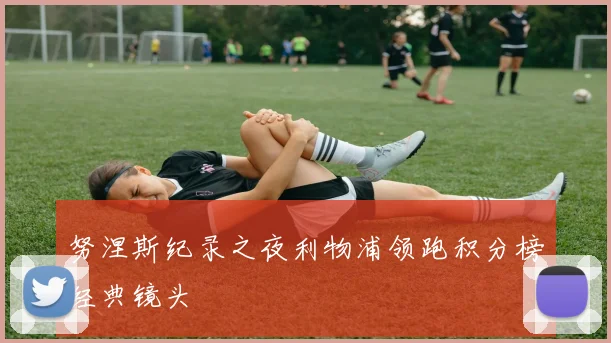 努涅斯纪录之夜利物浦领跑积分榜经典镜头