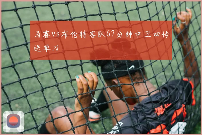 马赛vs布伦特客队67分钟中卫回传送单刀