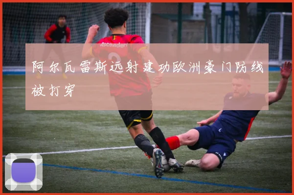 阿尔瓦雷斯远射建功欧洲豪门防线被打穿