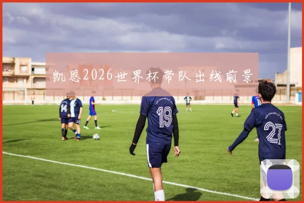 凯恩2026世界杯带队出线前景