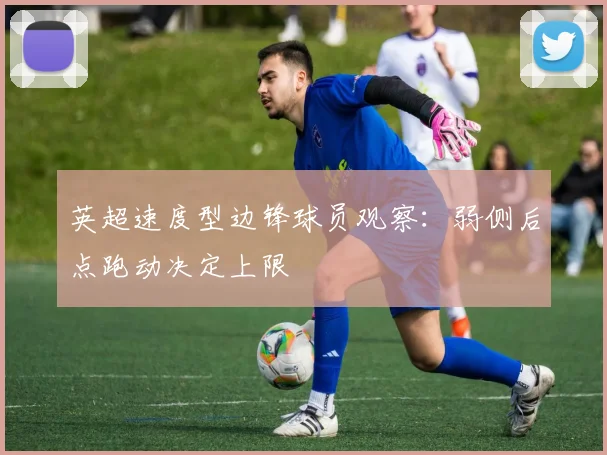 英超速度型边锋球员观察：弱侧后点跑动决定上限