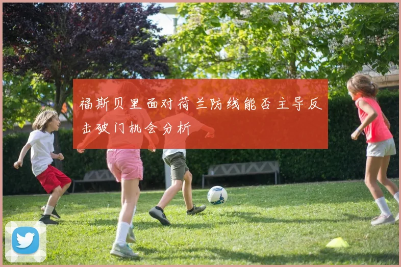 福斯贝里面对荷兰防线能否主导反击破门机会分析