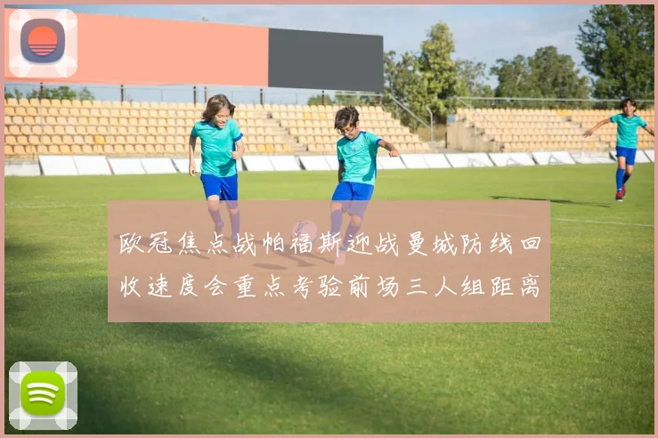 欧冠焦点战帕福斯迎战曼城防线回收速度会重点考验前场三人组距离