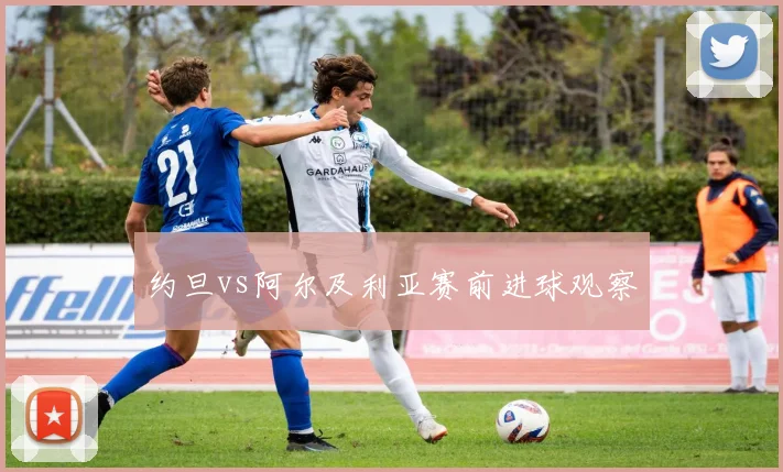约旦vs阿尔及利亚赛前进球观察