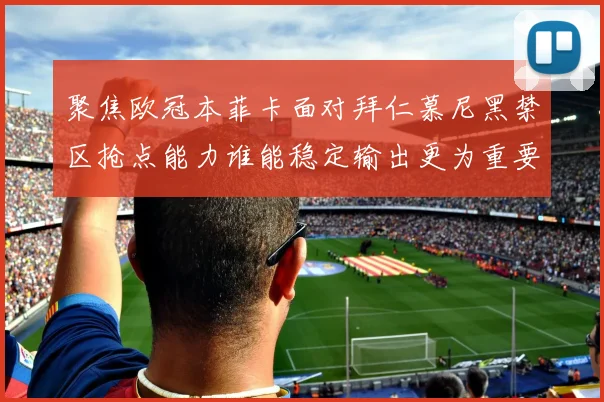 聚焦欧冠本菲卡面对拜仁慕尼黑禁区抢点能力谁能稳定输出更为重要