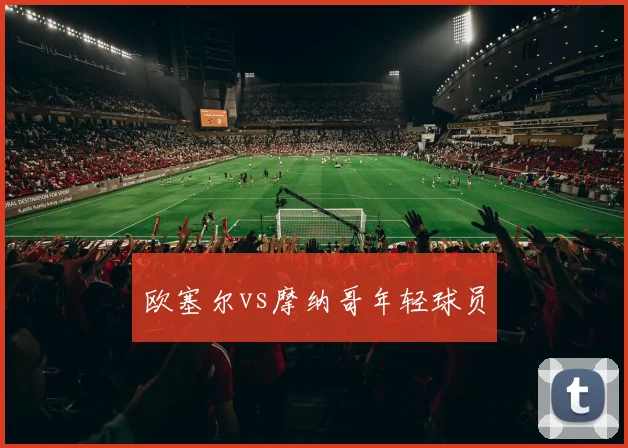 欧塞尔vs摩纳哥年轻球员