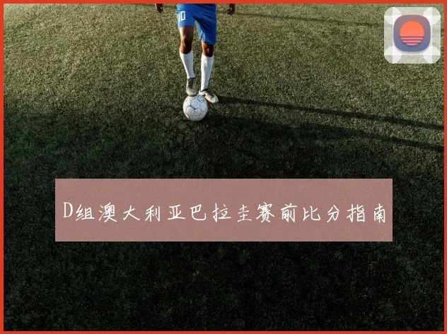 D组澳大利亚巴拉圭赛前比分指南